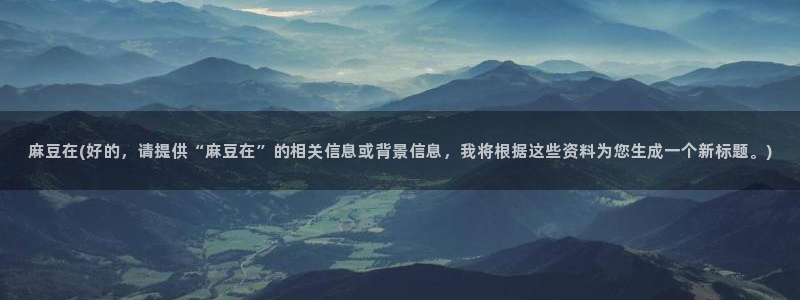 麻豆高清：麻豆在(好的，请提供“麻豆在”的相关信息或背景信息，我将根据这些资料为