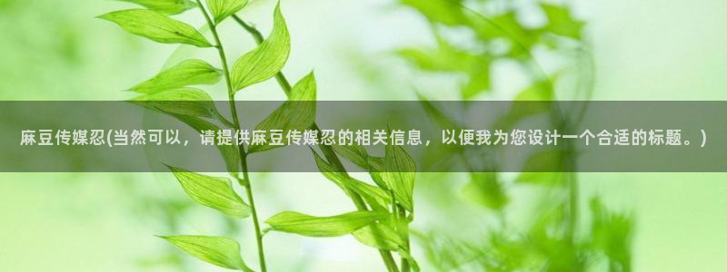 麻豆亚洲无矿砖码专区：麻豆传媒忍(当然可以，请提供麻豆传媒忍的相关信息，以便我为