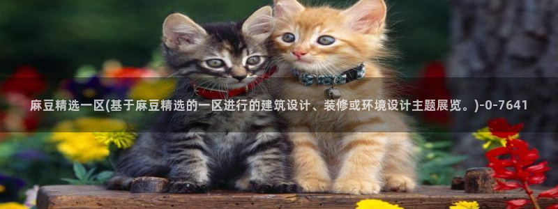 欧美专区麻豆：麻豆精选一区(基于麻豆精选的一区进行的建筑设计、装修或环境设计主题展览。)