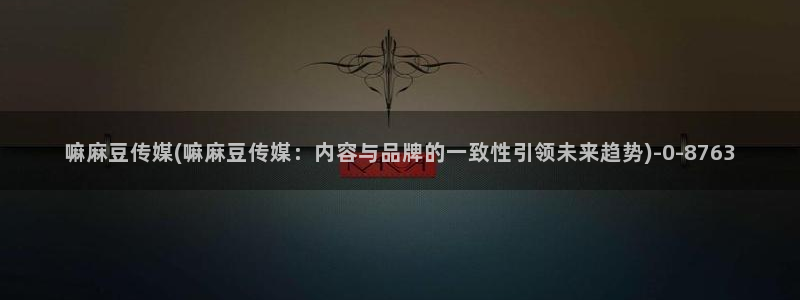 麻豆播放：嘛麻豆传媒(嘛麻豆传媒：内容与品牌的一致性引领未来趋势)